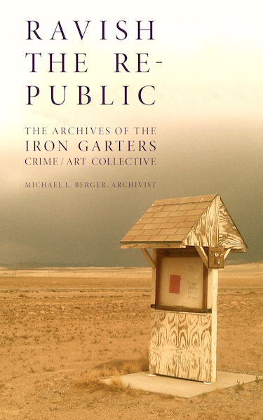 Ravish the Republic: The Archives of the Iron Garters Crime/Art Collective (punctum books, 2015)