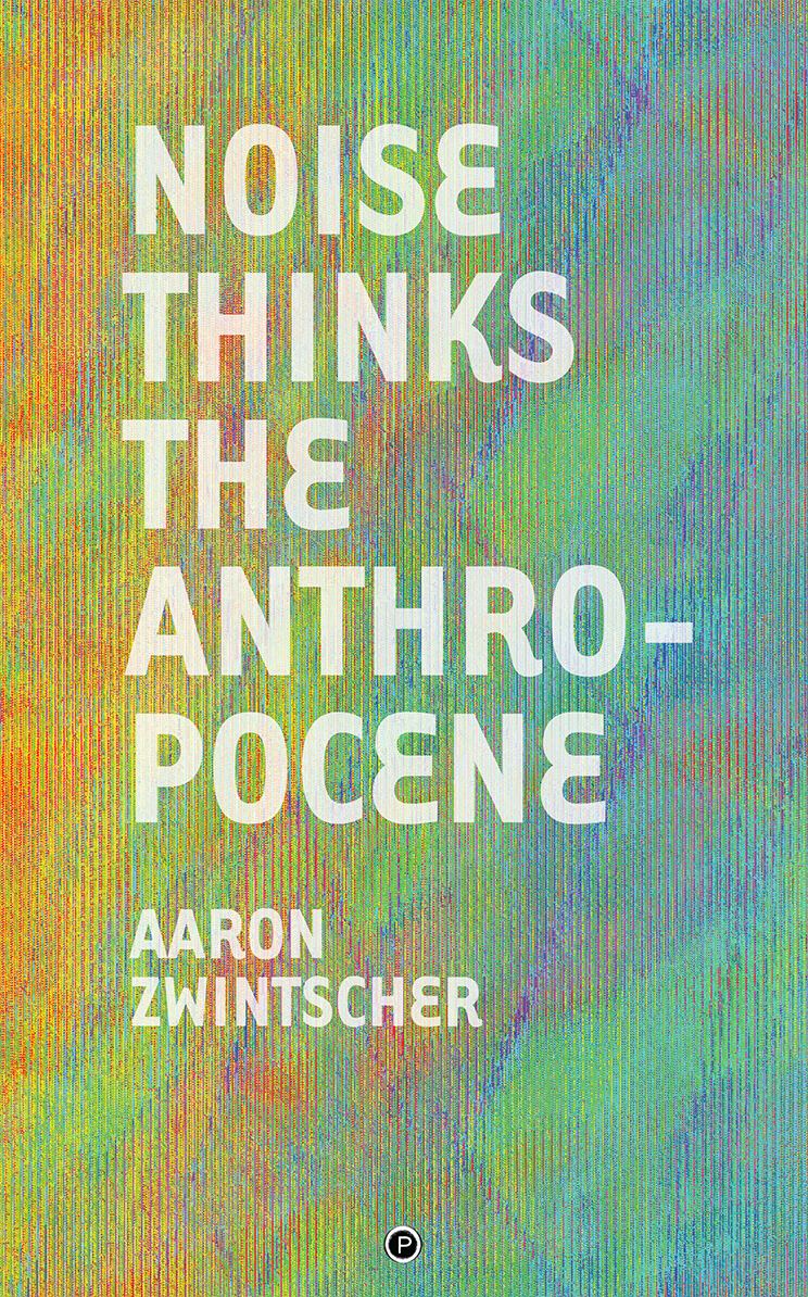 Noise Thinks the Anthropocene: An Experiment in Noise Poetics (punctum books, 2019)